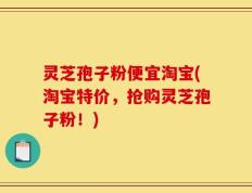 灵芝孢子粉便宜淘宝(淘宝特价，抢购灵芝孢子粉！)