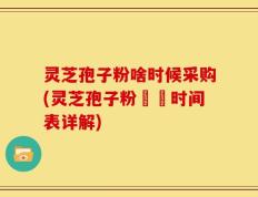 灵芝孢子粉啥时候采购(灵芝孢子粉採購时间表详解)