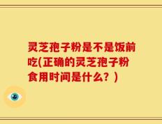 灵芝孢子粉是不是饭前吃(正确的灵芝孢子粉食用时间是什么？)