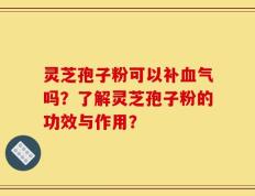 灵芝孢子粉可以补血气吗？了解灵芝孢子粉的功效与作用？