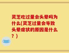 灵芝吃过量会头晕吗为什么(灵芝过量会导致头晕症状的原因是什么？)
