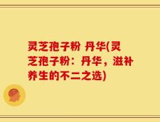 灵芝孢子粉 丹华(灵芝孢子粉：丹华，滋补养生的不二之选)