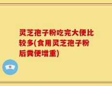 灵芝孢子粉吃完大便比较多(食用灵芝孢子粉后粪便增重)