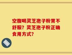 空腹喝灵芝孢子粉胃不舒服？灵芝孢子粉正确食用方式？