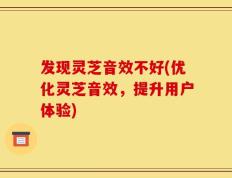 发现灵芝音效不好(优化灵芝音效，提升用户体验)