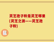 灵芝孢子粉是灵芝哪里(灵芝之源——灵芝孢子粉)