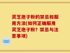 灵芝孢子粉的禁忌和服用方法(如何正确服用灵芝孢子粉？禁忌与注意事项)