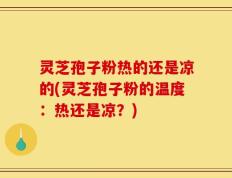 灵芝孢子粉热的还是凉的(灵芝孢子粉的温度：热还是凉？)