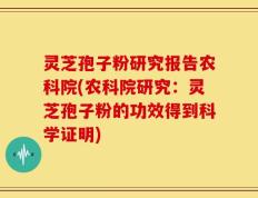 灵芝孢子粉研究报告农科院(农科院研究：灵芝孢子粉的功效得到科学证明)