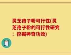 灵芝孢子粉可行性(灵芝孢子粉的可行性研究：挖掘神奇功效)