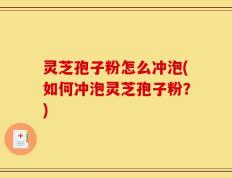 灵芝孢子粉怎么冲泡(如何冲泡灵芝孢子粉？)