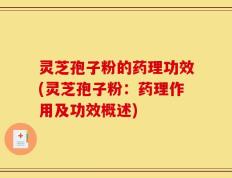 灵芝孢子粉的药理功效(灵芝孢子粉：药理作用及功效概述)