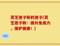 灵芝孢子粉的孢子(灵芝孢子粉：提升免疫力，保护健康！)