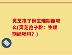 灵芝孢子粉生理期能喝么(灵芝孢子粉：生理期能喝吗？)