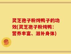 灵芝孢子粉炖鸭子的功效(灵芝孢子粉炖鸭：营养丰富、滋补身体)