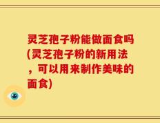 灵芝孢子粉能做面食吗(灵芝孢子粉的新用法，可以用来制作美味的面食)