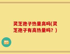 灵芝孢子热量高吗(灵芝孢子有高热量吗？)