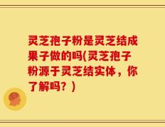 灵芝孢子粉是灵芝结成果子做的吗(灵芝孢子粉源于灵芝结实体，你了解吗？)