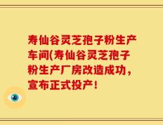 寿仙谷灵芝孢子粉生产车间(寿仙谷灵芝孢子粉生产厂房改造成功，宣布正式投产！