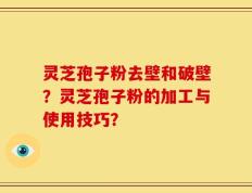 灵芝孢子粉去壁和破壁？灵芝孢子粉的加工与使用技巧？
