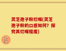 灵芝孢子粉烂嘴(灵芝孢子粉的口感如何？探究其烂嘴程度)