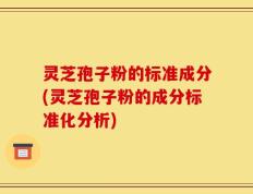 灵芝孢子粉的标准成分(灵芝孢子粉的成分标准化分析)