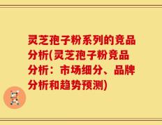 灵芝孢子粉系列的竞品分析(灵芝孢子粉竞品分析：市场细分、品牌分析和趋势预测)