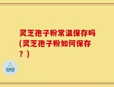 灵芝孢子粉常温保存吗(灵芝孢子粉如何保存？)