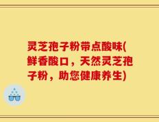 灵芝孢子粉带点酸味(鲜香酸口，天然灵芝孢子粉，助您健康养生)