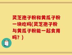 灵芝孢子粉和黄瓜子粉一块吃吗(灵芝孢子粉与黄瓜子粉能一起食用吗？)