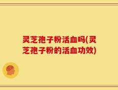 灵芝孢子粉活血吗(灵芝孢子粉的活血功效)