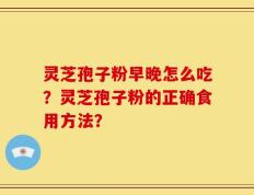 灵芝孢子粉早晚怎么吃？灵芝孢子粉的正确食用方法？