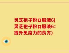 灵芝孢子粉口服液6(灵芝孢子粉口服液6：提升免疫力的良方)