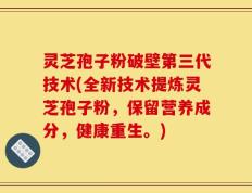 灵芝孢子粉破壁第三代技术(全新技术提炼灵芝孢子粉，保留营养成分，健康重生。)