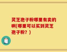灵芝孢子粉哪里有卖的啊(哪里可以买到灵芝孢子粉？)