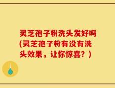 灵芝孢子粉洗头发好吗(灵芝孢子粉有没有洗头效果，让你惊喜？)
