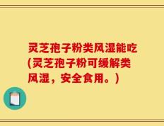 灵芝孢子粉类风湿能吃(灵芝孢子粉可缓解类风湿，安全食用。)