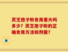 灵芝孢子粉食用量大吗多少？灵芝孢子粉的正确食用方法和剂量？