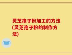 灵芝孢子粉加工的方法(灵芝孢子粉的制作方法)