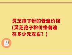 灵芝孢子粉的普遍价格(灵芝孢子粉价格普遍在多少元左右？)