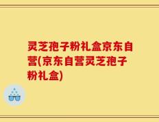 灵芝孢子粉礼盒京东自营(京东自营灵芝孢子粉礼盒)