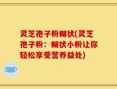 灵芝孢子粉糊状(灵芝孢子粉：糊状小粉让你轻松享受营养益处)