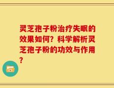灵芝孢子粉治疗失眠的效果如何？科学解析灵芝孢子粉的功效与作用？