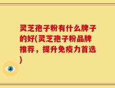 灵芝孢子粉有什么牌子的好(灵芝孢子粉品牌推荐，提升免疫力首选)