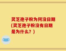 灵芝孢子粉为何没日期(灵芝孢子粉没有日期是为什么？)