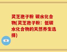 灵芝孢子粉 碳水化合物(灵芝孢子粉：低碳水化合物的天然养生选择)