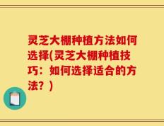 灵芝大棚种植方法如何选择(灵芝大棚种植技巧：如何选择适合的方法？)