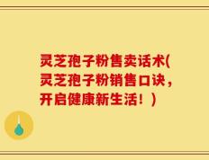 灵芝孢子粉售卖话术(灵芝孢子粉销售口诀，开启健康新生活！)