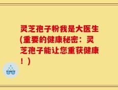 灵芝孢子粉我是大医生(重要的健康秘密：灵芝孢子能让您重获健康！)