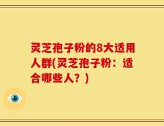 灵芝孢子粉的8大适用人群(灵芝孢子粉：适合哪些人？)